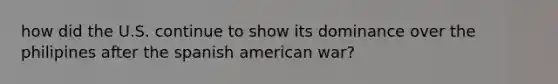 how did the U.S. continue to show its dominance over the philipines after the spanish american war?