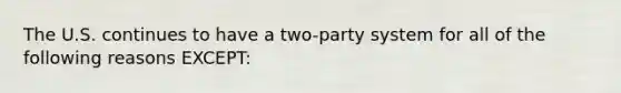 The U.S. continues to have a two-party system for all of the following reasons EXCEPT: