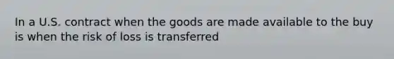 In a U.S. contract when the goods are made available to the buy is when the risk of loss is transferred