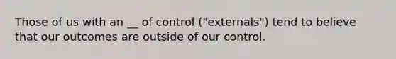 Those of us with an __ of control ("externals") tend to believe that our outcomes are outside of our control.