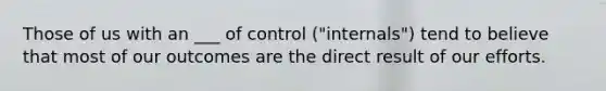 Those of us with an ___ of control ("internals") tend to believe that most of our outcomes are the direct result of our efforts.