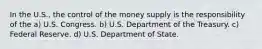 In the U.S., the control of the money supply is the responsibility of the a) U.S. Congress. b) U.S. Department of the Treasury. c) Federal Reserve. d) U.S. Department of State.