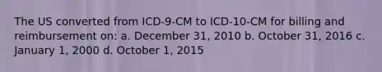 The US converted from ICD-9-CM to ICD-10-CM for billing and reimbursement on: a. December 31, 2010 b. October 31, 2016 c. January 1, 2000 d. October 1, 2015