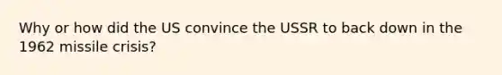 Why or how did the US convince the USSR to back down in the 1962 missile crisis?