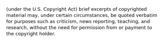 (under the U.S. Copyright Act) brief excerpts of copyrighted material may, under certain circumstances, be quoted verbatim for purposes such as criticism, news reporting, teaching, and research, without the need for permission from or payment to the copyright holder.