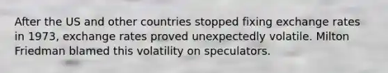 After the US and other countries stopped fixing exchange rates in 1973, exchange rates proved unexpectedly volatile. Milton Friedman blamed this volatility on speculators.