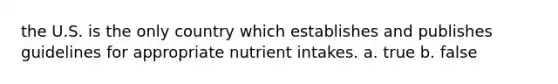 the U.S. is the only country which establishes and publishes guidelines for appropriate nutrient intakes. a. true b. false