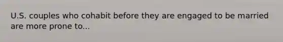 U.S. couples who cohabit before they are engaged to be married are more prone to...