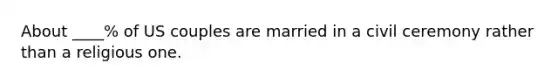 About ____% of US couples are married in a civil ceremony rather than a religious one.