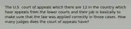 The U.S. court of appeals which there are 12 in the country which hear appeals from the lower courts and their job is basically to make sure that the law was applied correctly in those cases. How many judges does the court of appeals have?