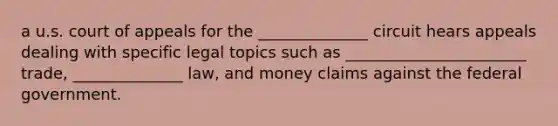 a u.s. court of appeals for the ______________ circuit hears appeals dealing with specific legal topics such as _______________________ trade, ______________ law, and money claims against the federal government.