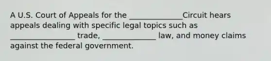 A U.S. Court of Appeals for the ______________Circuit hears appeals dealing with specific legal topics such as _________________ trade, ______________ law, and money claims against the federal government.