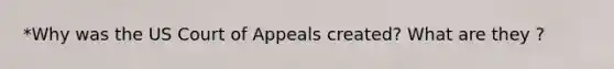 *Why was the US Court of Appeals created? What are they ?