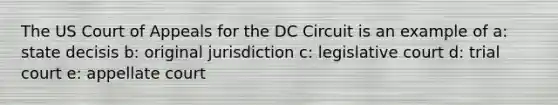 The US Court of Appeals for the DC Circuit is an example of a: state decisis b: original jurisdiction c: legislative court d: trial court e: appellate court