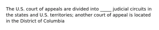 The U.S. court of appeals are divided into _____ judicial circuits in the states and U.S. territories; another court of appeal is located in the District of Columbia