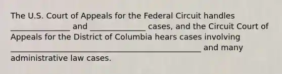 The U.S. Court of Appeals for the Federal Circuit handles _______________ and ______________ cases, and the Circuit Court of Appeals for the District of Columbia hears cases involving ________________________________________________ and many administrative law cases.