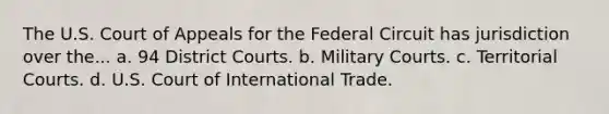 The U.S. Court of Appeals for the Federal Circuit has jurisdiction over the... a. 94 District Courts. b. Military Courts. c. Territorial Courts. d. U.S. Court of International Trade.