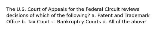 The U.S. Court of Appeals for the Federal Circuit reviews decisions of which of the following? a. Patent and Trademark Office b. Tax Court c. Bankruptcy Courts d. All of the above