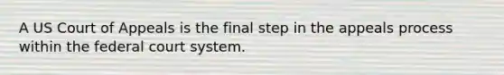 A US Court of Appeals is the final step in the appeals process within the federal court system.