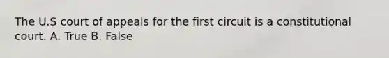 The U.S court of appeals for the first circuit is a constitutional court. A. True B. False