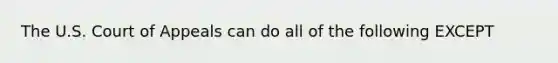 The U.S. Court of Appeals can do all of the following EXCEPT