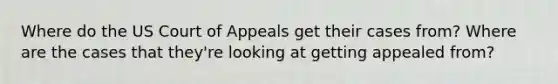 Where do the US Court of Appeals get their cases from? Where are the cases that they're looking at getting appealed from?