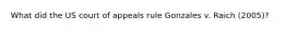 What did the US court of appeals rule Gonzales v. Raich (2005)?