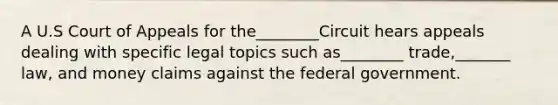 A U.S Court of Appeals for the________Circuit hears appeals dealing with specific legal topics such as________ trade,_______ law, and money claims against the federal government.