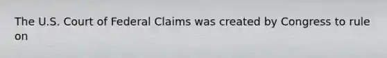 The U.S. Court of Federal Claims was created by Congress to rule on