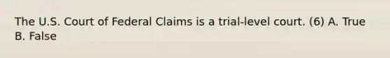 The U.S. Court of Federal Claims is a trial-level court. (6) A. True B. False