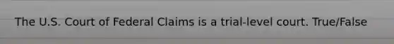 The U.S. Court of Federal Claims is a trial-level court. True/False