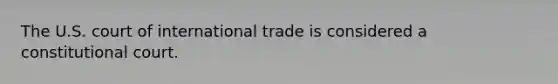 The U.S. court of international trade is considered a constitutional court.