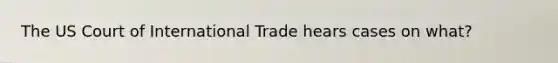 The US Court of International Trade hears cases on what?