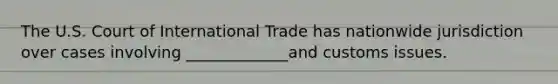 The U.S. Court of International Trade has nationwide jurisdiction over cases involving _____________and customs issues.