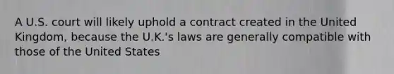 A U.S. court will likely uphold a contract created in the United Kingdom, because the U.K.'s laws are generally compatible with those of the United States