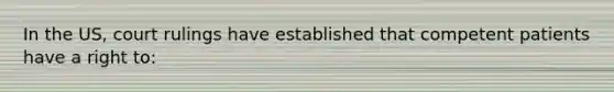 In the US, court rulings have established that competent patients have a right to: