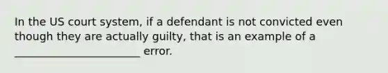 In the US court system, if a defendant is not convicted even though they are actually guilty, that is an example of a _______________________ error.