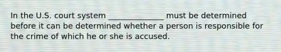 In the U.S. court system ______________ must be determined before it can be determined whether a person is responsible for the crime of which he or she is accused.