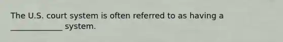 The U.S. court system is often referred to as having a _____________ system.