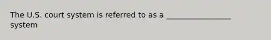 The U.S. court system is referred to as a _________________ system