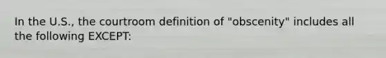 In the U.S., the courtroom definition of "obscenity" includes all the following EXCEPT: