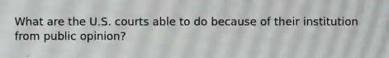 What are the U.S. courts able to do because of their institution from public opinion?