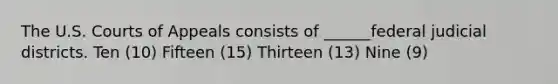 The U.S. Courts of Appeals consists of ______federal judicial districts. ​Ten (10) ​Fifteen (15) ​Thirteen (13) ​Nine (9)