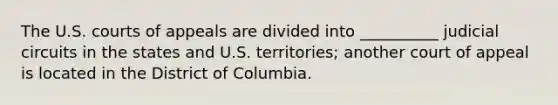 The U.S. courts of appeals are divided into __________ judicial circuits in the states and U.S. territories; another court of appeal is located in the District of Columbia.