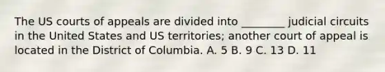 The US courts of appeals are divided into ________ judicial circuits in the United States and US territories; another court of appeal is located in the District of Columbia. A. 5 B. 9 C. 13 D. 11