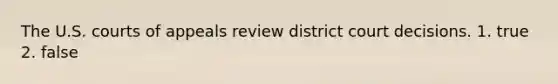 The U.S. courts of appeals review district court decisions. 1. true 2. false