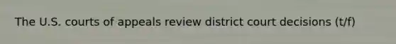 The U.S. courts of appeals review district court decisions (t/f)