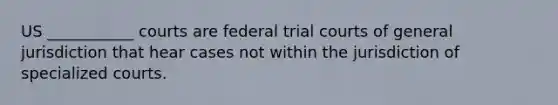 US ___________ courts are federal trial courts of general jurisdiction that hear cases not within the jurisdiction of specialized courts.