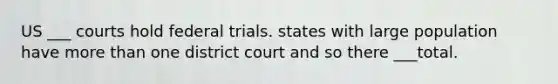 US ___ courts hold federal trials. states with large population have more than one district court and so there ___total.