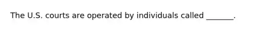 The U.S. courts are operated by individuals called _______.